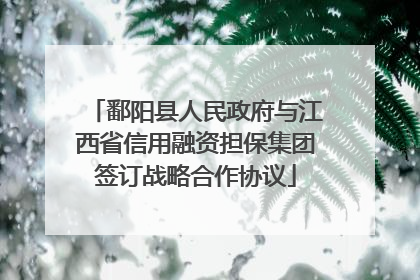 鄱阳县人民政府与江西省信用融资担保集团签订战略合作协议
