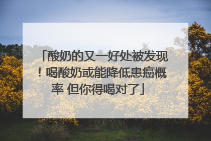 酸奶的又一好处被发现！喝酸奶或能降低患癌概率 但你得喝对了