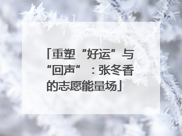 重塑“好运”与“回声”：张冬香的志愿能量场