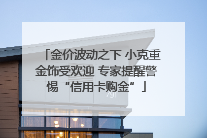 金价波动之下 小克重金饰受欢迎 专家提醒警惕“信用卡购金”