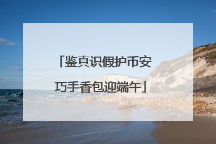 鉴真识假护币安 巧手香包迎端午