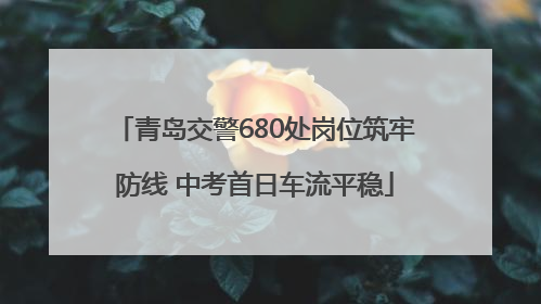 青岛交警680处岗位筑牢防线 中考首日车流平稳