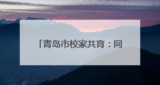 青岛市校家共育：同心同行，守护成长