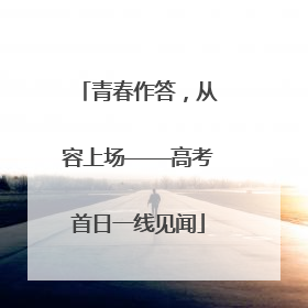青春作答，从容上场——高考首日一线见闻