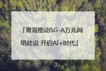 青海推动5G-A万兆网络建设 开启AI+时代