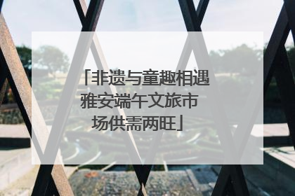 非遗与童趣相遇 雅安端午文旅市场供需两旺