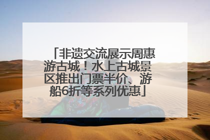 非遗交流展示周惠游古城！水上古城景区推出门票半价、游船6折等系列优惠