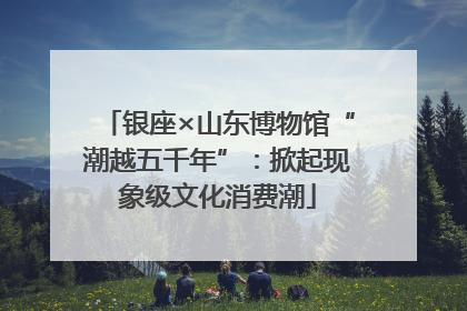 银座×山东博物馆“潮越五千年”：掀起现象级文化消费潮