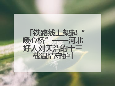 铁路线上架起“暖心桥”——河北好人刘天浩的十三载温情守护