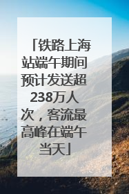 铁路上海站端午期间预计发送超238万人次，客流最高峰在端午当天