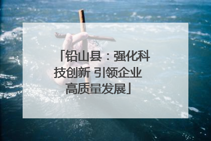 铅山县：强化科技创新 引领企业高质量发展