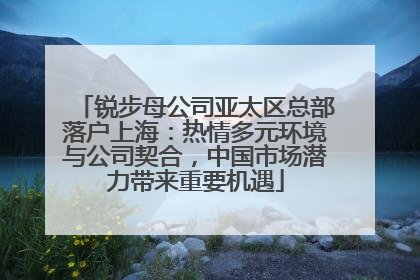 锐步母公司亚太区总部落户上海：热情多元环境与公司契合，中国市场潜力带来重要机遇
