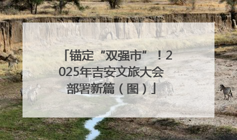 锚定“双强市”！2025年吉安文旅大会部署新篇（图）