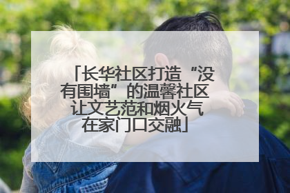 长华社区打造“没有围墙”的温馨社区 让文艺范和烟火气在家门口交融