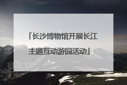 长沙博物馆开展长江主题互动游园活动