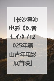 长沙导演电影《医者仁心》在2025年麓山青年电影展首映
