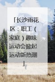 长沙雨花区：职工（家庭）趣味运动会掀起运动新热潮