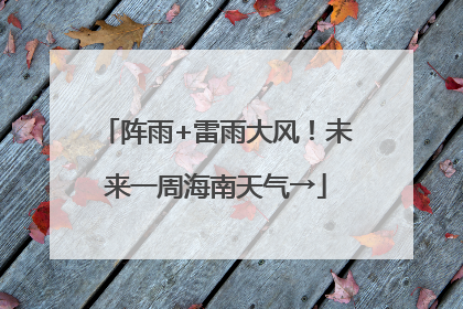 阵雨+雷雨大风！未来一周海南天气→