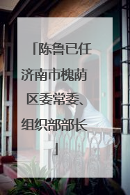 陈鲁已任济南市槐荫区委常委、组织部部长