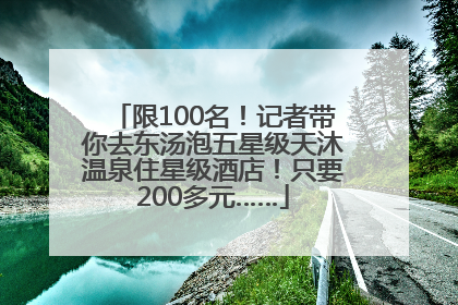 限100名！记者带你去东汤泡五星级天沐温泉住星级酒店！只要200多元……