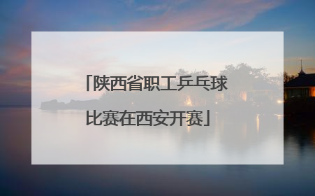 陕西省职工乒乓球比赛在西安开赛