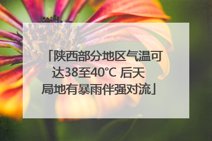 陕西部分地区气温可达38至40℃ 后天局地有暴雨伴强对流