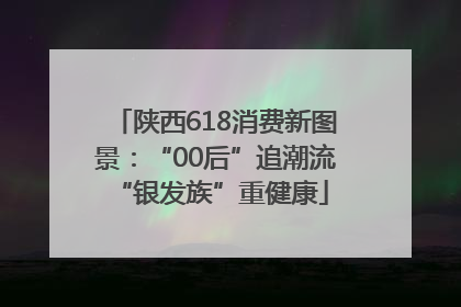陕西618消费新图景：“00后”追潮流 “银发族”重健康