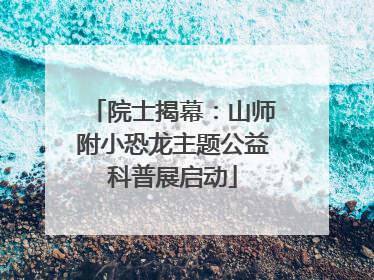 院士揭幕：山师附小恐龙主题公益科普展启动