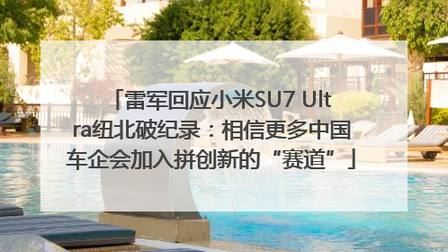 雷军回应小米SU7 Ultra纽北破纪录：相信更多中国车企会加入拼创新的“赛道”