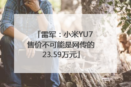 雷军：小米YU7售价不可能是网传的23.59万元