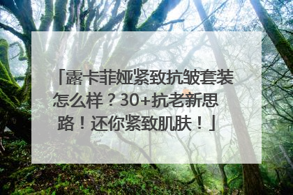 露卡菲娅紧致抗皱套装怎么样？30+抗老新思路！还你紧致肌肤！