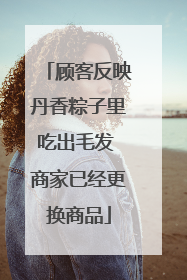 顾客反映丹香粽子里吃出毛发 商家已经更换商品