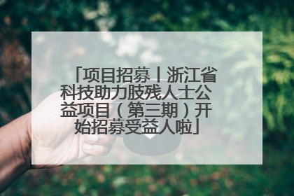 项目招募丨浙江省科技助力肢残人士公益项目（第三期）开始招募受益人啦
