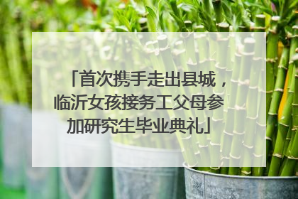 首次携手走出县城，临沂女孩接务工父母参加研究生毕业典礼