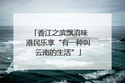 香江之滨飘滇味 港民乐享“有一种叫云南的生活”