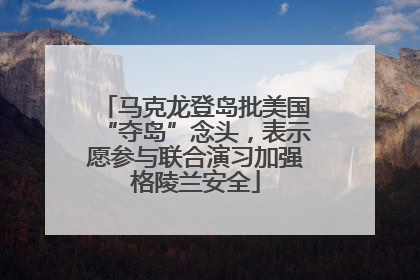 马克龙登岛批美国“夺岛”念头，表示愿参与联合演习加强格陵兰安全