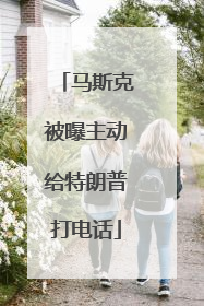 马斯克被曝主动给特朗普打电话