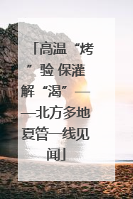 高温“烤”验 保灌解“渴”——北方多地夏管一线见闻
