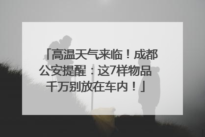 高温天气来临！成都公安提醒：这7样物品千万别放在车内！