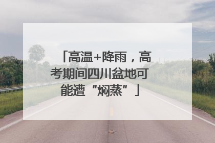 高温+降雨，高考期间四川盆地可能遭“焖蒸”