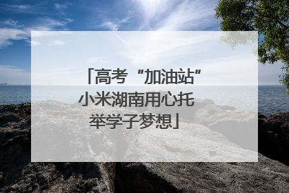 高考“加油站” 小米湖南用心托举学子梦想