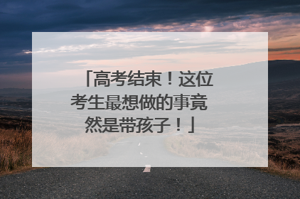 高考结束！这位考生最想做的事竟然是带孩子！