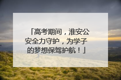 高考期间，淮安公安全力守护，为学子的梦想保驾护航！