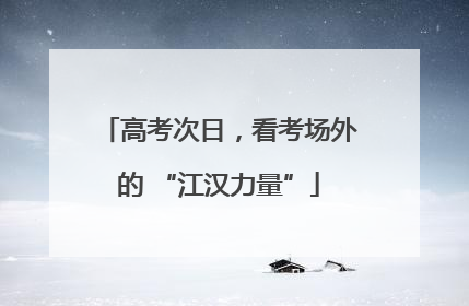 高考次日，看考场外的 “江汉力量”