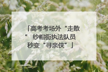 高考考场外“走散” 纱帽街执法队员秒变“寻亲侠”