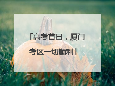高考首日，厦门考区一切顺利