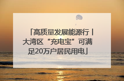 高质量发展能源行丨大湾区“充电宝”可满足20万户居民用电