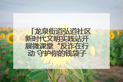 龙泉街道弘道社区新时代文明实践站开展微课堂“反诈在行动 守护你的钱袋子”反诈宣讲活动