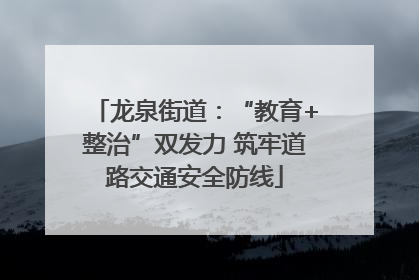 龙泉街道：“教育+整治”双发力 筑牢道路交通安全防线