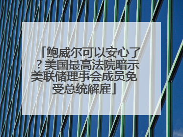 鲍威尔可以安心了？美国最高法院暗示美联储理事会成员免受总统解雇
